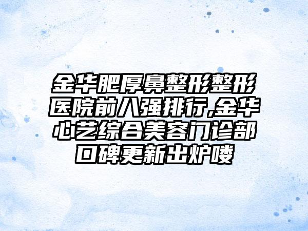 金华肥厚鼻整形整形医院前八强排行,金华心艺综合美容门诊部口碑更新出炉喽