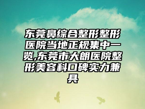 东莞鼻综合整形整形医院当地正规集中一览,东莞市大朗医院整形美容科口碑实力兼具