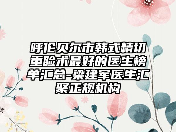 呼伦贝尔市韩式精切重睑术较好的医生榜单汇总-梁建军医生汇聚正规机构