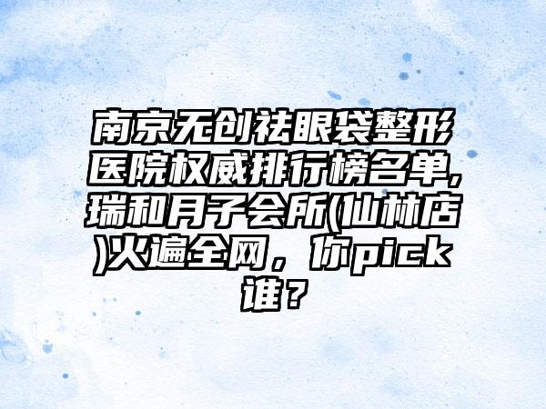 南京无创祛眼袋整形医院权威排行榜名单,瑞和月子会所(仙林店)火遍全网，你pick谁？