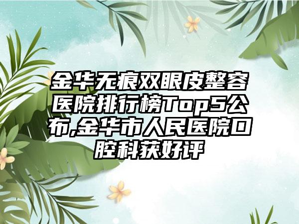 金华无痕双眼皮整容医院排行榜Top5公布,金华市人民医院口腔科获好评