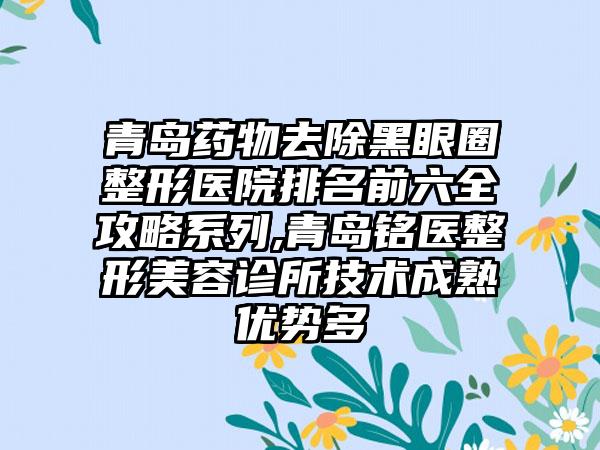 青岛药物去除黑眼圈整形医院排名前六全攻略系列,青岛铭医整形美容诊所技术成熟优势多