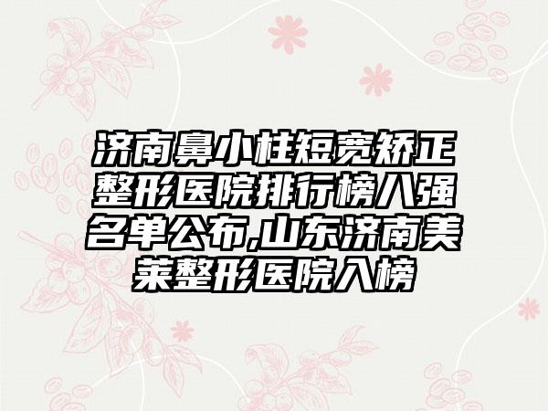 济南鼻小柱短宽矫正整形医院排行榜八强名单公布,山东济南美莱整形医院入榜