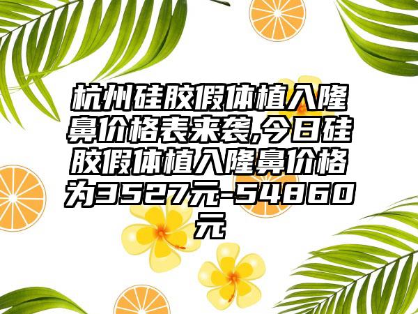 杭州硅胶假体植入隆鼻价格表来袭,今日硅胶假体植入隆鼻价格为3527元-54860元