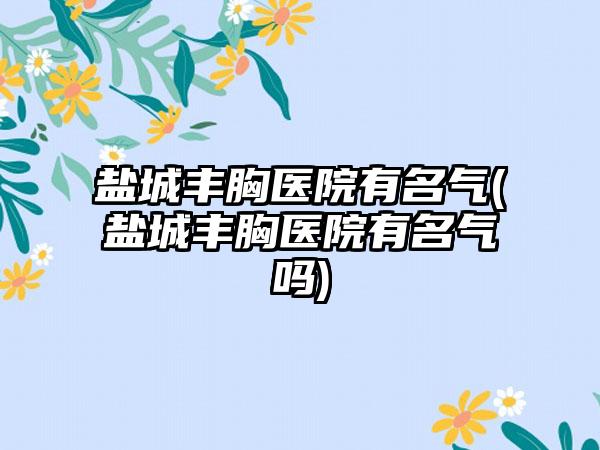 盐城丰胸医院有名气(盐城丰胸医院有名气吗)