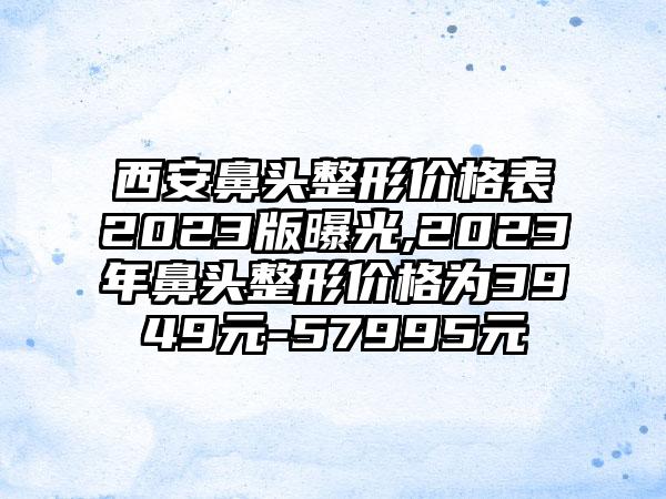 西安鼻头整形价格表2023版曝光,2023年鼻头整形价格为3949元-57995元