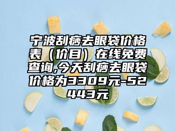 宁波刮痧去眼袋价格表（价目）在线免费查询,今天刮痧去眼袋价格为3309元-52443元