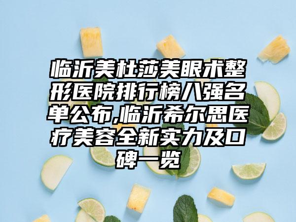 临沂美杜莎美眼术整形医院排行榜八强名单公布,临沂希尔思医疗美容全新实力及口碑一览