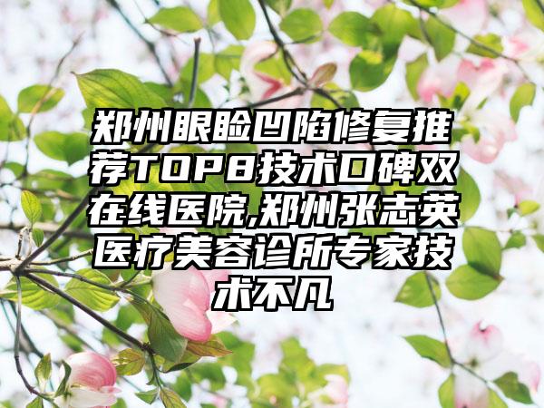 郑州眼睑凹陷修复推荐TOP8技术口碑双在线医院,郑州张志英医疗美容诊所骨干医生技术不凡