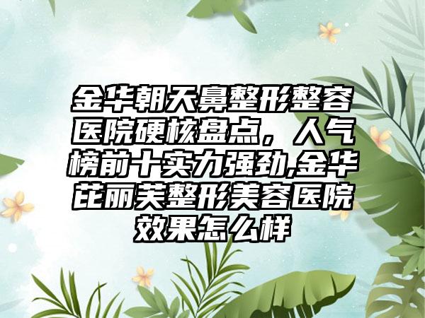 金华朝天鼻整形整容医院硬核盘点，人气榜前十实力强劲,金华芘丽芙整形美容医院成果怎么样