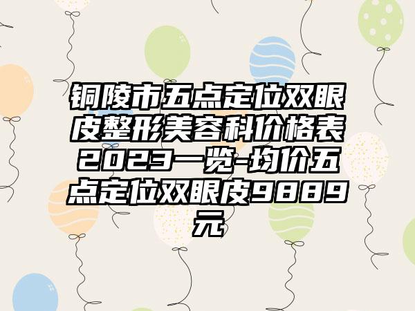 铜陵市五点定位双眼皮整形美容科价格表2023一览-均价五点定位双眼皮9889元