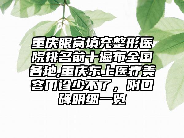 重庆眼窝填充整形医院排名前十遍布全国各地,重庆东上医疗美容门诊少不了，附口碑明细一览