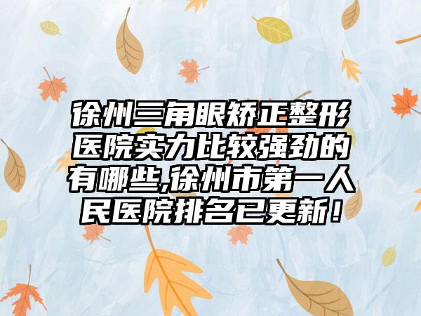 徐州三角眼矫正整形医院实力比较强劲的有哪些,徐州市第一人民医院排名已更新！