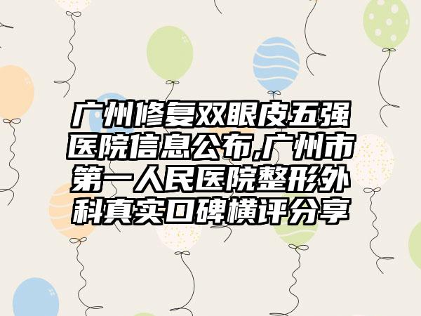 广州修复双眼皮五强医院信息公布,广州市第一人民医院整形外科真实口碑横评分享