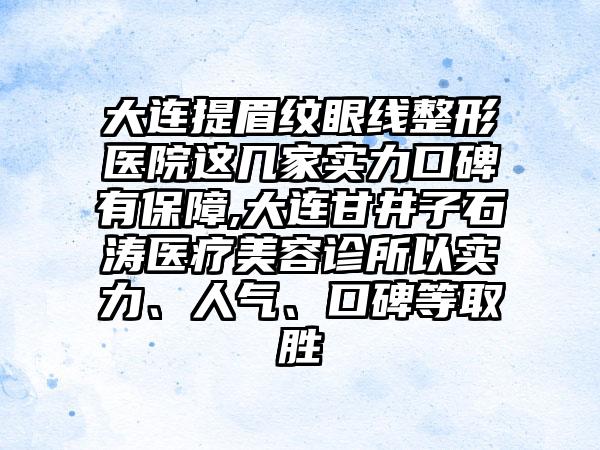 大连提眉纹眼线整形医院这几家实力口碑有保护,大连甘井子石涛医疗美容诊所以实力、人气、口碑等取胜