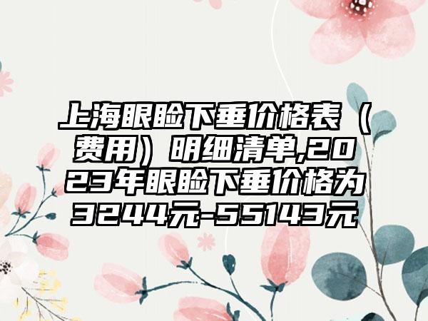 上海眼睑下垂价格表（费用）明细清单,2023年眼睑下垂价格为3244元-55143元