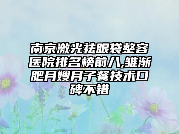 南京激光祛眼袋整容医院排名榜前八,雏渐肥月嫂月子餐技术口碑不错