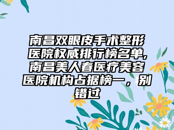 南昌双眼皮手术整形医院权威排行榜名单,南昌美人春医疗美容医院机构占据榜一，别错过