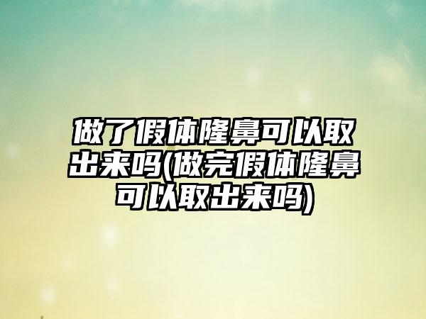 做了假体隆鼻可以取出来吗(做完假体隆鼻可以取出来吗)