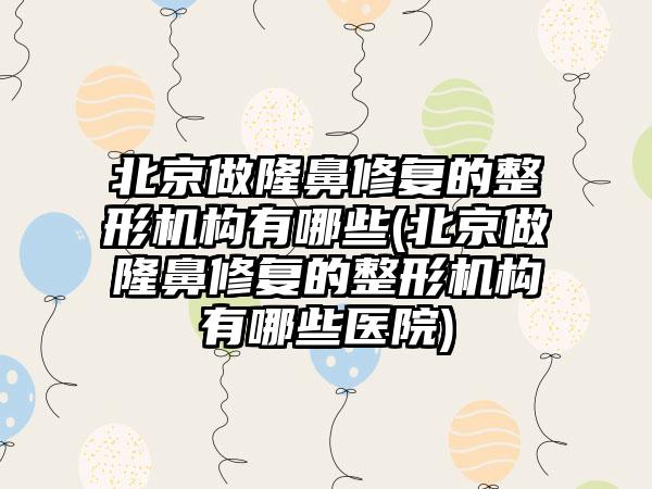 北京做隆鼻修复的整形机构有哪些(北京做隆鼻修复的整形机构有哪些医院)