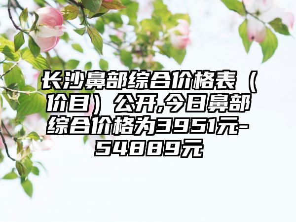 长沙鼻部综合价格表（价目）公开,今日鼻部综合价格为3951元-54889元