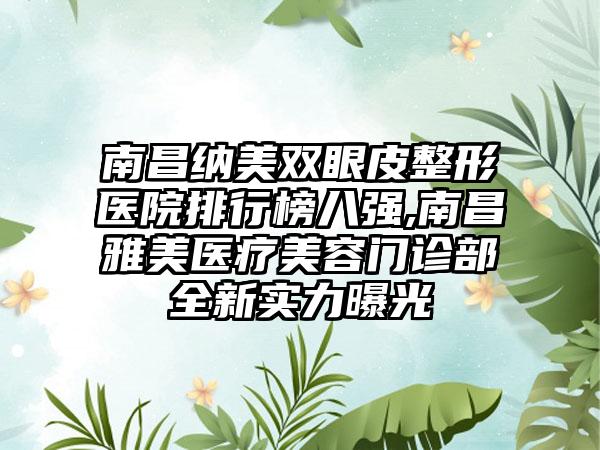 南昌纳美双眼皮整形医院排行榜八强,南昌雅美医疗美容门诊部全新实力曝光