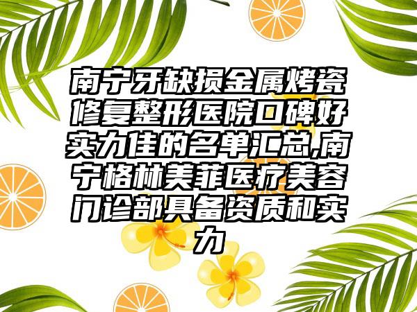 南宁牙缺损金属烤瓷修复整形医院口碑好实力佳的名单汇总,南宁格林美菲医疗美容门诊部具备资质和实力