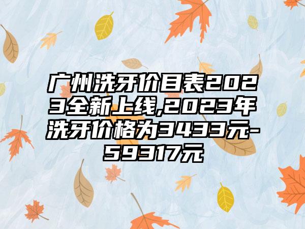 广州洗牙价目表2023全新上线,2023年洗牙价格为3433元-59317元