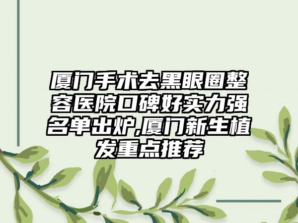 厦门手术去黑眼圈整容医院口碑好实力强名单出炉,厦门新生植发重点推荐