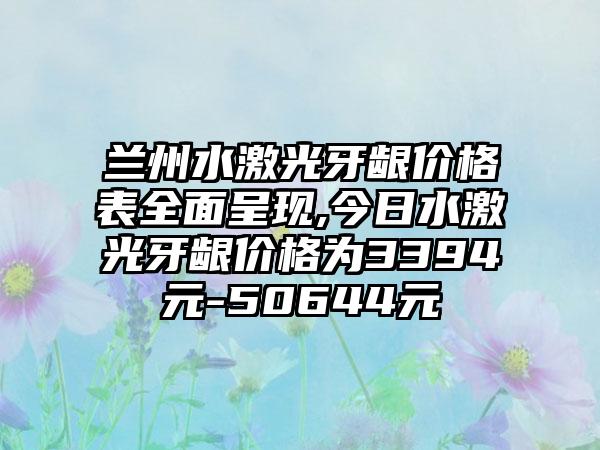 兰州水激光牙龈价格表多面呈现,今日水激光牙龈价格为3394元-50644元