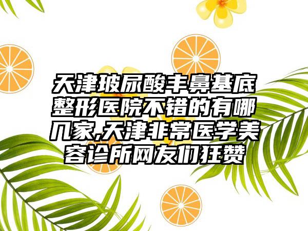 天津玻尿酸丰鼻基底整形医院不错的有哪几家,天津非常医学美容诊所网友们狂赞