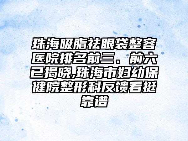 珠海吸脂祛眼袋整容医院排名前三、前六已揭晓,珠海市妇幼保健院整形科反馈看挺靠谱