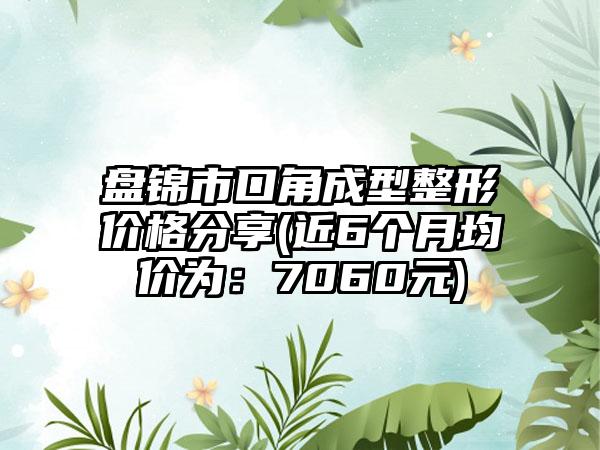 盘锦市口角成型整形价格分享(近6个月均价为：7060元)