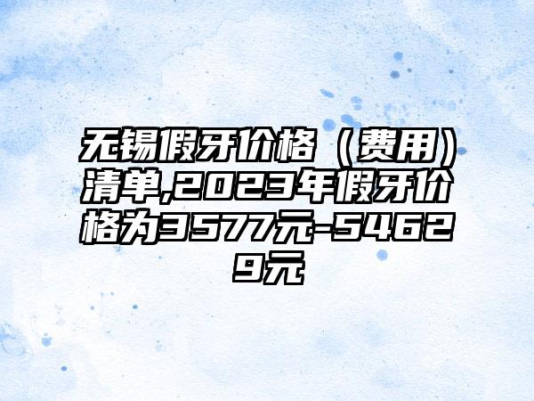 无锡假牙价格（费用）清单,2023年假牙价格为3577元-54629元