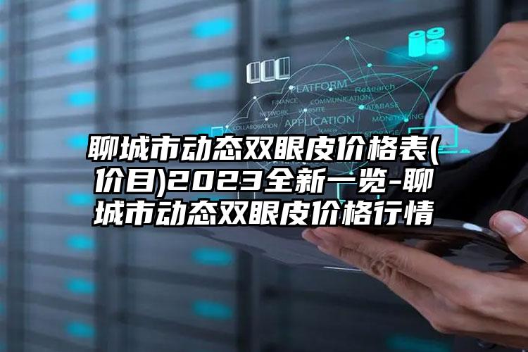 聊城市动态双眼皮价格表(价目)2023全新一览-聊城市动态双眼皮价格行情