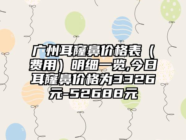 广州耳窿鼻价格表（费用）明细一览,今日耳窿鼻价格为3326元-52688元