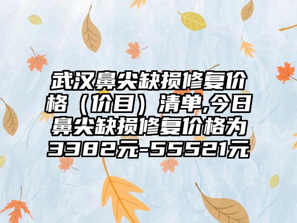 武汉鼻尖缺损修复价格（价目）清单,今日鼻尖缺损修复价格为3382元-55521元