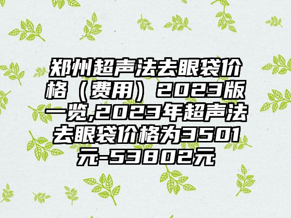 郑州超声法去眼袋价格（费用）2023版一览,2023年超声法去眼袋价格为3501元-53802元