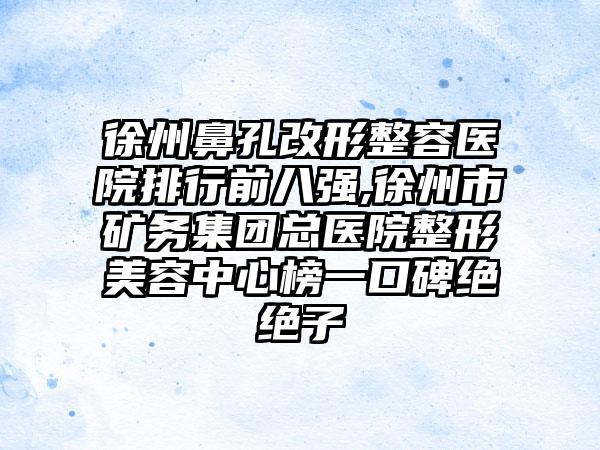 徐州鼻孔改形整容医院排行前八强,徐州市矿务集团总医院整形美容中心榜一口碑绝绝子