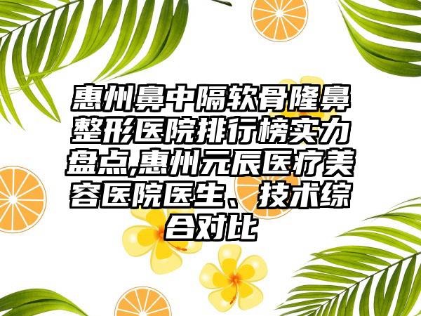 惠州鼻中隔软骨七元医院排行榜实力盘点,惠州元辰医疗美容医院医生、技术综合对比