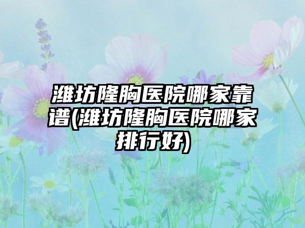 潍坊隆胸医院哪家靠谱(潍坊隆胸医院哪家排行好)