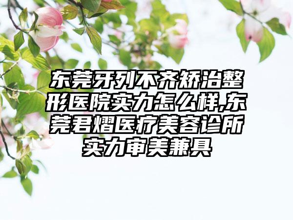 东莞牙列不齐矫治整形医院实力怎么样,东莞君熠医疗美容诊所实力审美兼具