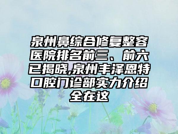 泉州鼻综合修复整容医院排名前三、前六已揭晓,泉州丰泽恩特口腔门诊部实力介绍全在这