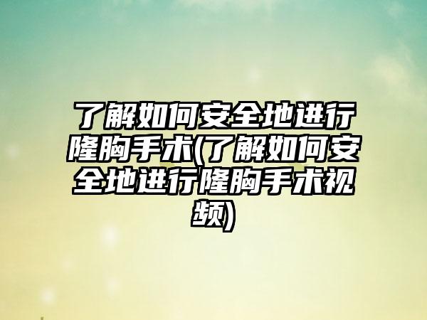 了解如何安好地进行隆胸手术(了解如何安好地进行隆胸手术视频)