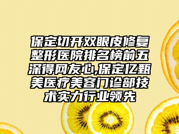 保定切开双眼皮修复整形医院排名榜前五深得网友心,保定亿甄美医疗美容门诊部技术实力行业领跑