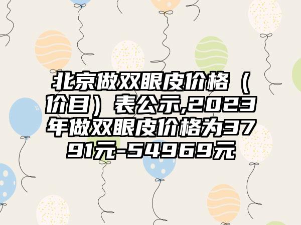 北京做双眼皮价格（价目）表公示,2023年做双眼皮价格为3791元-54969元