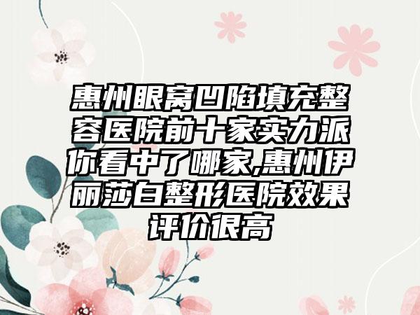 惠州眼窝凹陷填充整容医院前十家实力派你看中了哪家,惠州伊丽莎白整形医院成果评价很高