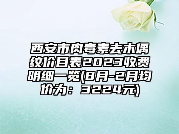 西安市肉毒素去木偶纹价目表2023收费明细一览(8月-2月均价为：3224元)