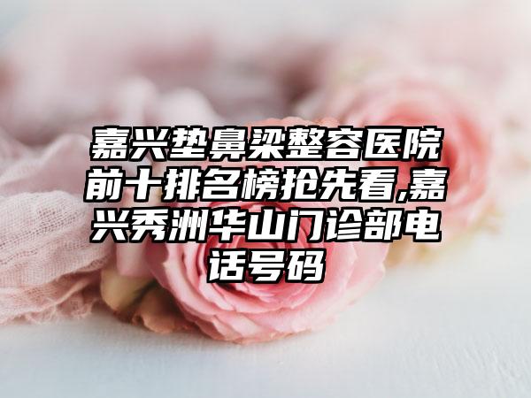 嘉兴垫鼻梁整容医院前十排名榜抢先看,嘉兴秀洲华山门诊部电话号码