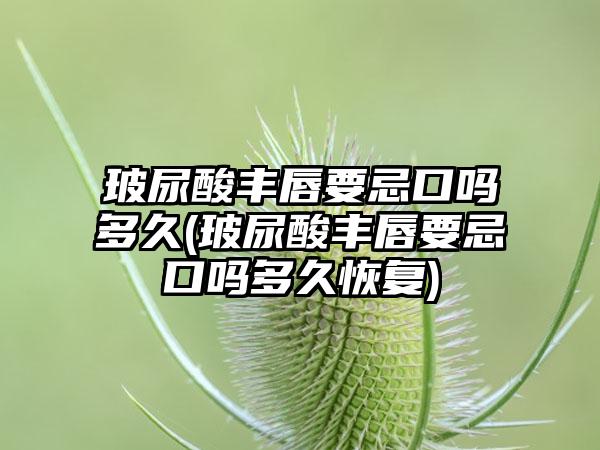 玻尿酸丰唇要忌口吗多久(玻尿酸丰唇要忌口吗多久修复)